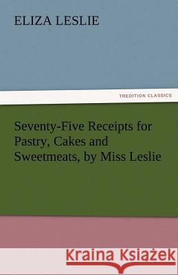 Seventy-Five Receipts for Pastry, Cakes and Sweetmeats, by Miss Leslie