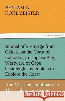 Journal of a Voyage from Okkak, on the Coast of Labrador, to Ungava Bay, Westward of Cape Chudleigh Undertaken to Explore the Coast, and Visit the Esq