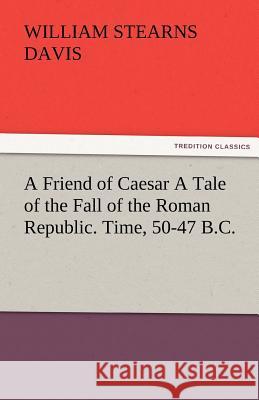 A Friend of Caesar a Tale of the Fall of the Roman Republic. Time, 50-47 B.C.