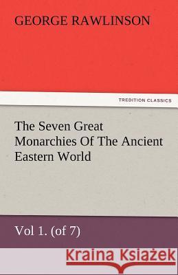 The Seven Great Monarchies of the Ancient Eastern World, Vol 1. (of 7): Chaldaea the History, Geography, and Antiquities of Chaldaea, Assyria, Babylon