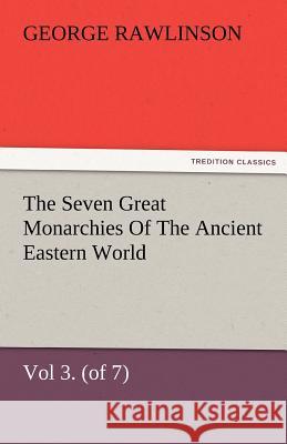 The Seven Great Monarchies of the Ancient Eastern World, Vol 3. (of 7): Media the History, Geography, and Antiquities of Chaldaea, Assyria, Babylon, M