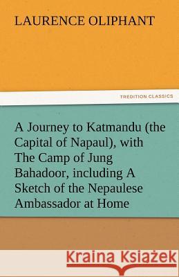 A Journey to Katmandu (the Capital of Napaul), with the Camp of Jung Bahadoor, Including a Sketch of the Nepaulese Ambassador at Home