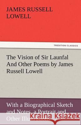 The Vision of Sir Launfal and Other Poems by James Russell Lowell, with a Biographical Sketch and Notes, a Portrait and Other Illustrations