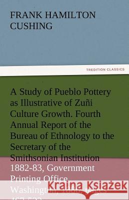 A Study of Pueblo Pottery as Illustrative of Zuni Culture Growth. Fourth Annual Report of the Bureau of Ethnology to the Secretary of the Smithsonia