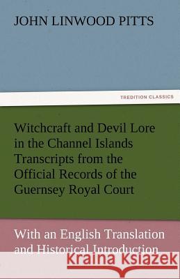 Witchcraft and Devil Lore in the Channel Islands Transcripts from the Official Records of the Guernsey Royal Court, with an English Translation and Hi