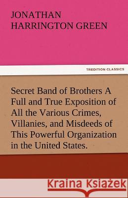 Secret Band of Brothers a Full and True Exposition of All the Various Crimes, Villanies, and Misdeeds of This Powerful Organization in the United Stat