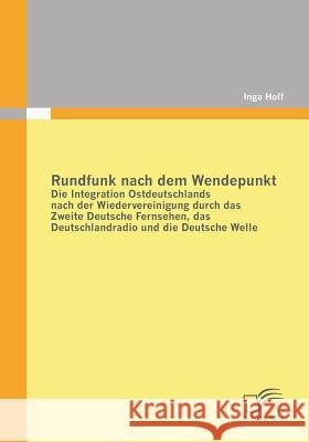 Rundfunk nach dem Wendepunkt: Die Integration Ostdeutschlands nach der Wiedervereinigung durch das Zweite Deutsche Fernsehen, das Deutschlandradio u