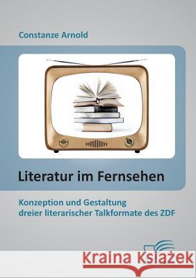 Literatur im Fernsehen: Konzeption und Gestaltung dreier literarischer Talkformate des ZDF