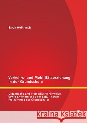 Verkehrs- und Mobilitätserziehung in der Grundschule: Didaktische und methodische Hinweise sowie Erkenntnisse über Schul- sowie Freizeitwege der Grund