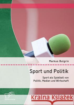 Sport und Politik: Sport als Spielball von Politik, Medien und Wirtschaft