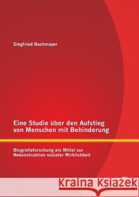 Eine Studie über den Aufstieg von Menschen mit Behinderung: Biografieforschung als Mittel zur Rekonstruktion sozialer Wirklichkeit