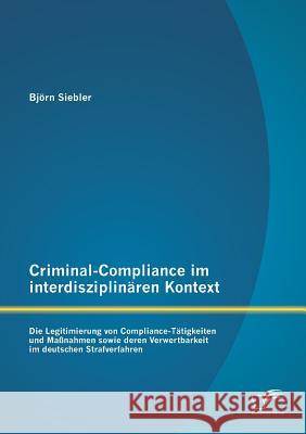 Criminal-Compliance im interdisziplinären Kontext: Die Legitimierung von Compliance-Tätigkeiten und Maßnahmen sowie deren Verwertbarkeit im deutschen