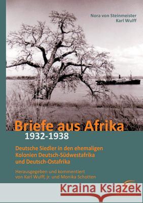 Briefe aus Afrika - 1932-1938: Deutsche Siedler in den ehemaligen Kolonien Deutsch-Südwestafrika und Deutsch-Ostafrika: Herausgegeben und kommentiert