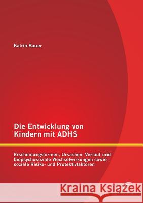Die Entwicklung von Kindern mit ADHS: Erscheinungsformen, Ursachen, Verlauf und biopsychosoziale Wechselwirkungen sowie soziale Risiko- und Protektivf