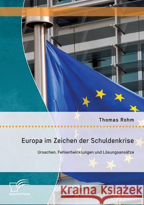 Europa im Zeichen der Schuldenkrise: Ursachen, Fehlentwicklungen und Lösungsansätze