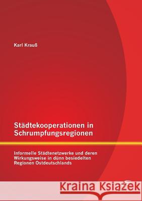 Städtekooperationen in Schrumpfungsregionen: Informelle Städtenetzwerke und deren Wirkungsweise in dünn besiedelten Regionen Ostdeutschlands