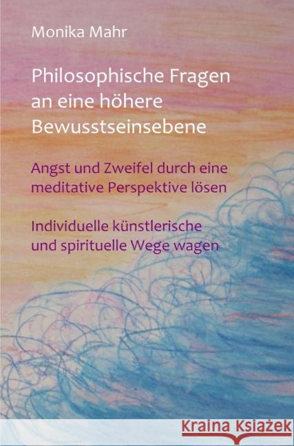 Philosophische Fragen an eine höhere Bewusstseinsebene : Angst und Zweifel durch eine meditative Perspektive lösen. Individuelle künstlerische und spirituelle Wege wagen.