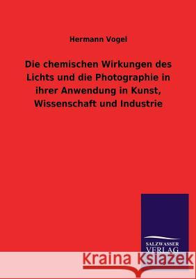 Die Chemischen Wirkungen Des Lichts Und Die Photographie in Ihrer Anwendung in Kunst, Wissenschaft Und Industrie