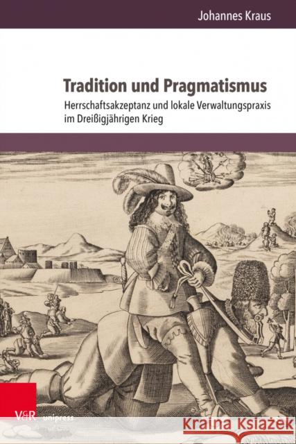 Tradition Und Pragmatismus: Herrschaftsakzeptanz Und Lokale Verwaltungspraxis Im Dreissigjahrigen Krieg