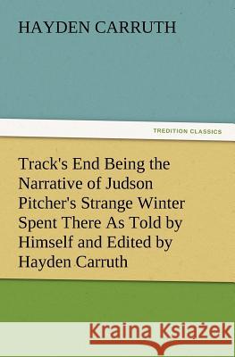 Track's End Being the Narrative of Judson Pitcher's Strange Winter Spent There as Told by Himself and Edited by Hayden Carruth Including an Accurate a