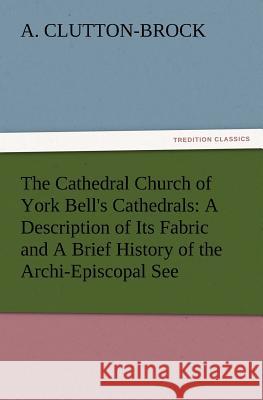 The Cathedral Church of York Bell's Cathedrals: A Description of Its Fabric and a Brief History of the Archi-Episcopal See