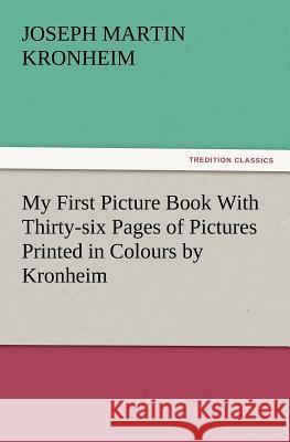 My First Picture Book with Thirty-Six Pages of Pictures Printed in Colours by Kronheim