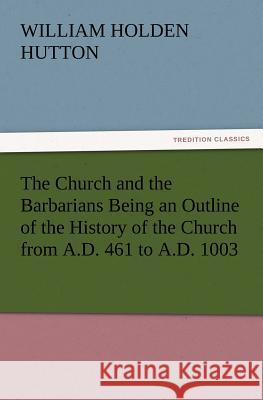 The Church and the Barbarians Being an Outline of the History of the Church from A.D. 461 to A.D. 1003