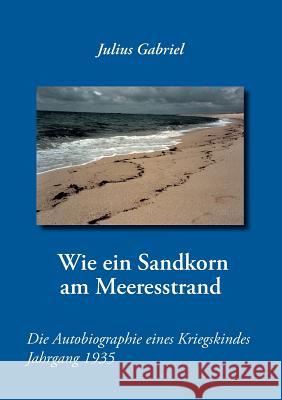 Wie ein Sandkorn am Meeresstrand: Die Autobiographie eines Kriegskindes Jahrgang 1935