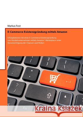 E-Commerce Existenzgründung mittels Amazon: Erfolgsfaktoren bei einer E-Commerce Existenzgründung von Handelsunternehmen mittels Amazon(R) Marketplace