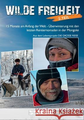 Wilde Freiheit 2. Teil: 15 Monate am Anfang der Welt - Überwinterung mit den letzten Rentiernomaden in der Mongolei