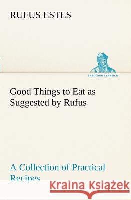 Good Things to Eat as Suggested by Rufus A Collection of Practical Recipes for Preparing Meats, Game, Fowl, Fish, Puddings, Pastries, Etc.