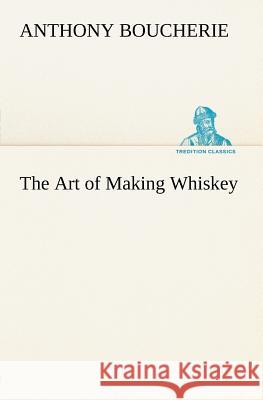 The Art of Making Whiskey So As to Obtain a Better, Purer, Cheaper and Greater Quantity of Spirit, From a Given Quantity of Grain
