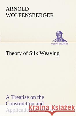 Theory of Silk Weaving A Treatise on the Construction and Application of Weaves, and the Decomposition and Calculation of Broad and Narrow, Plain, Nov