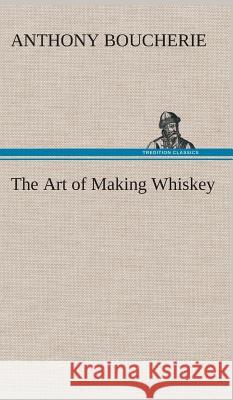 The Art of Making Whiskey So As to Obtain a Better, Purer, Cheaper and Greater Quantity of Spirit, From a Given Quantity of Grain