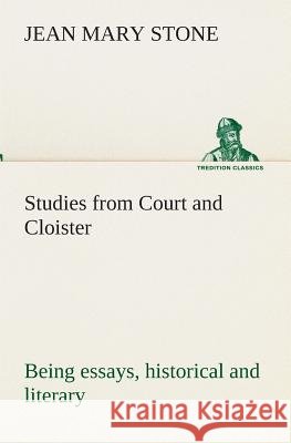 Studies from Court and Cloister: being essays, historical and literary dealing mainly with subjects relating to the XVIth and XVIIth centuries