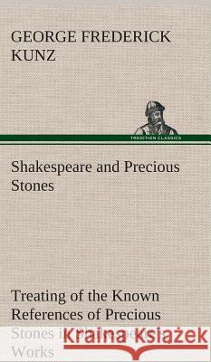 Shakespeare and Precious Stones Treating of the Known References of Precious Stones in Shakespeare's Works, with Comments as to the Origin of His Material, the Knowledge of the Poet Concerning Preciou