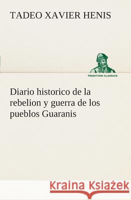 Diario historico de la rebelion y guerra de los pueblos Guaranis situados en la costa oriental del Rio Uruguay, del año de 1754