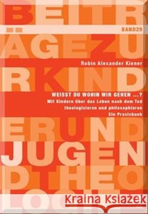 Weißt du wohin wir gehen ... ? : Mit Kindern über das Leben nach dem Tod theologisieren und philosophieren. Ein Praxisbuch