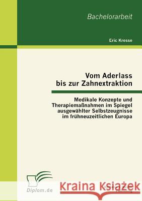 Vom Aderlass bis zur Zahnextraktion: Medikale Konzepte und Therapiemaßnahmen im Spiegel ausgewählter Selbstzeugnisse im frühneuzeitlichen Europa