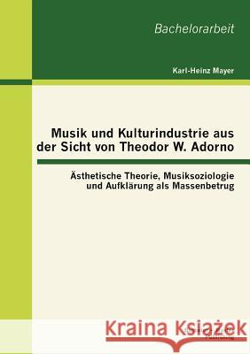 Musik und Kulturindustrie aus der Sicht von Theodor W. Adorno: Ästhetische Theorie, Musiksoziologie und Aufklärung als Massenbetrug