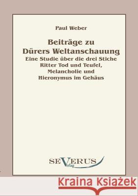 Beiträge zu Dürers Weltanschauung: Eine Studie über die drei Stiche Ritter Tod und Teufel, Melancholie und Hieronymus im Gehäus