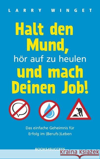 Halt den Mund, hör auf zu heulen und mach Deinen Job! : Das einfache Geheimnis für Erfolg im (Berufs-)Leben