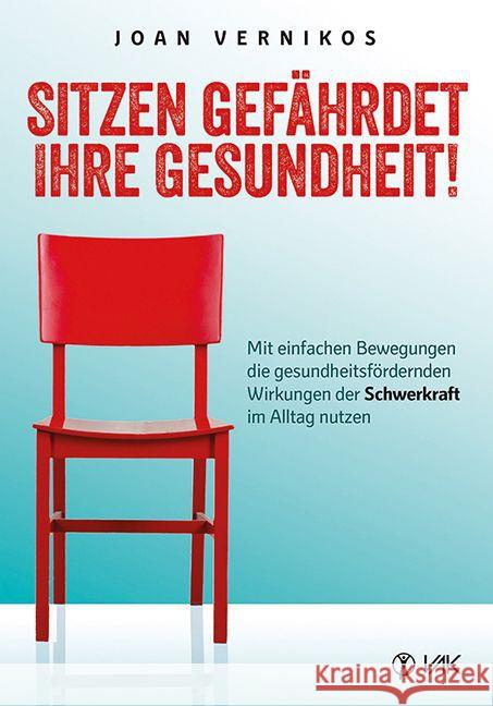 Sitzen gefährdet Ihre Gesundheit! : Mit einfachen Bewegungen die gesundheitsfördernden Wirkungen der Schwerkraft im Alltag nutzen