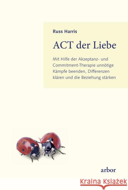 ACT der Liebe : Mit Hilfe der Akzeptanz- und Commitment-Therapie unnötige Kämpfe beenden, Differenzen klären und die Beziehung stärken