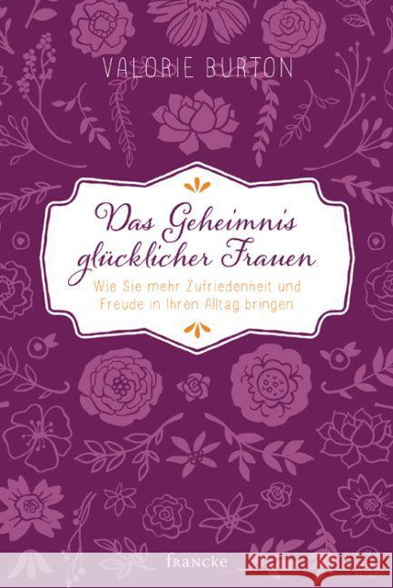 Das Geheimnis glücklicher Frauen : Wie Sie mehr Zufriedenheit und Freude in Ihren Alltag bringen