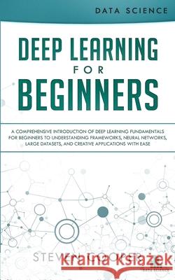 Deep Learning for Beginners: A comprehensive introduction of deep learning fundamentals for beginners to understanding frameworks, neural networks, large datasets, and creative applications with ease