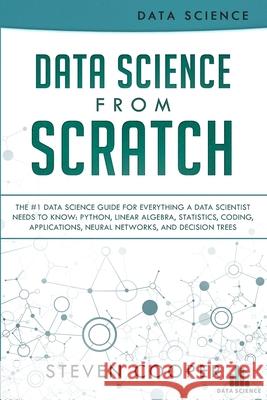 Data Science From Scratch: The #1 Data Science Guide For Everything A Data Scientist Needs To Know: Python, Linear Algebra, Statistics, Coding, Applications, Neural Networks, And Decision Trees