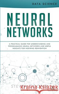 Neural Networks: A Practical Guide For Understanding And Programming Neural Networks And Useful Insights For Inspiring Reinvention