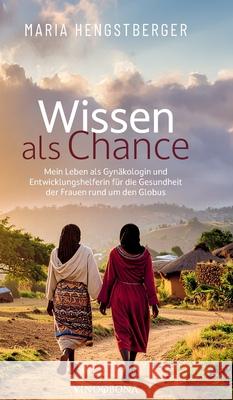 Wissen als Chance: Mein Leben als Gyn?kologin und Entwicklungshelferin f?r die Gesundheit der Frauen rund um den Globus