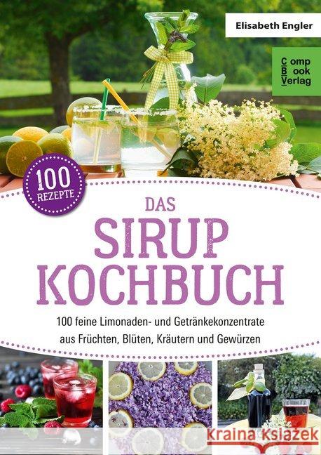 Das Sirup Kochbuch : 100 feine Limonaden- und Getränkekonzentrate aus Früchten, Blüten, Kräutern und Gewürzen. 100 Rezepte